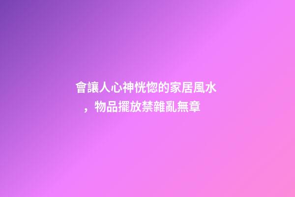 會讓人心神恍惚的家居風水，物品擺放禁雜亂無章